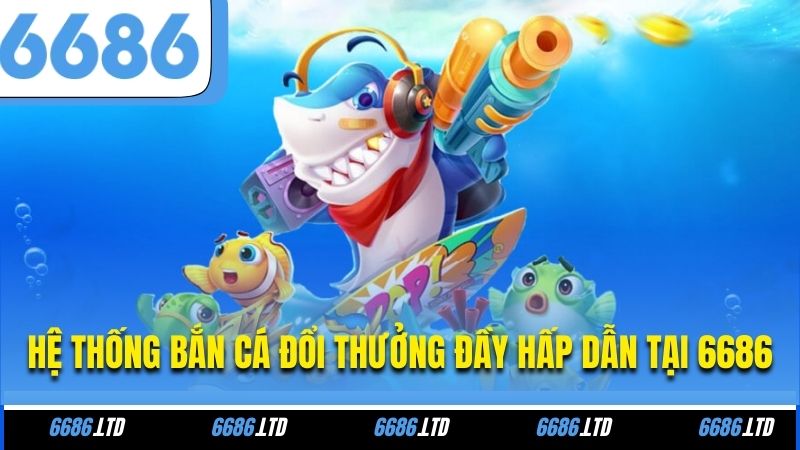 Hệ thống bắn cá đổi thưởng đầy hấp dẫn tại 6686